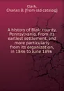 A history of Blair county, Pennsylvania. From its earliest settlement, and more particularly from its organization, in 1846 to June 1896 - Charles B. Clark