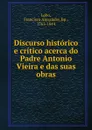 Discurso historico e critico acerca do Padre Antonio Vieira e das suas obras - Francisco Alexandre Lobo