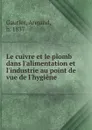 Le cuivre et le plomb dans l.alimentation et l.industrie au point de vue de l.hygiene - Armand Gautier