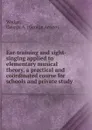 Ear-training and sight-singing applied to elementary musical theory, a practical and coordinated course for schools and private study - George Anson Wedge