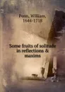 Some fruits of solitude in reflections . maxims - William Penn