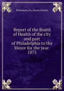 Report of the Board of Health of the city and port of Philadelphia to the Mayor for the year - Philadelphia Pa. Board of Health