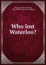 Who lost Waterloo. - John Codman Ropes