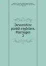 Devonshire parish registers. Marriages - William Phillimore Watts Phillimore