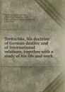 Treitschke, his doctrine of German destiny and of international relations, together - Heinrich von Treitschke