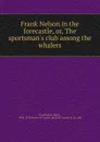 Frank Nelson in the forecastle. Or, The sportsman.s club among the whalers - Castlemon Harry