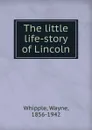 The little life-story of Lincoln - Wayne Whipple