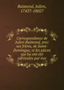 Correspondance de Julien Raimond, avec ses freres, de Saint-Domingue, et les pieces qui lui ont ete adressees par eux. - Julien Raimond