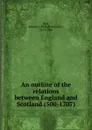 An outline of the relations between England and Scotland (500-1707) - Robert Sangster Rait