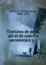 Tractatus de papa, ubi et de concilio oecumenico v.1 - Dominique Bouix