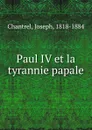 Paul IV et la tyrannie papale - Joseph Chantrel