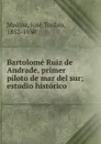 Bartolome Ruiz de Andrade, primer piloto de mar del sur - José Toribio Medina