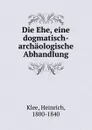 Die Ehe, eine dogmatisch-archaologische Abhandlung - Heinrich Klee