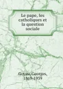Le pape, les catholiques et la question sociale - Georges Goyau