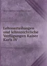 Lehnserteilungen und lehnsrechtliche Verfugungen Kaiser Karls IV - Ulrich Karl Otto Julius Heinemann