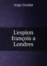 L.espion francois a Londres - Ange Goudar