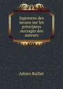 Jugemens des savans sur les principaux ouvrages des auteurs - Adrien Baillet