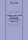 Tractatus mathematicus de figurarum curvilinearum quadraturis et locis geometricis - John Craig