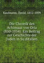 Die Chronik des Achimaaz von Oria (850-1054). Ein Beitrag zur Geschichte der Juden in Suditalien - David Kaufmann