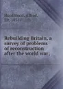 Rebuilding Britain, a survey of problems of reconstruction after the world war - Alfred Hopkinson