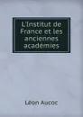 L.Institut de France et les anciennes academies - Léon Aucoc