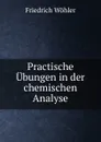 Practische Ubungen in der chemischen Analyse - Friedrich Wöhler