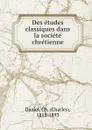 Des etudes classiques dans la societe chretienne - Charles Daniel