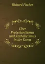 Uber Protestantismus und Katholicismus in der Kunst - Richard Fischer