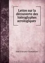 Lettre sur la decouverte des hieroglyphes acrologiques - Jean-François Champollion