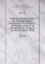 Histoire diplomatique de l.Europe depuis l.ouverture du Congres de Vienne jusqu.a la fermeture du Congres de Berlin (1814-1878) - Antonin Debidour