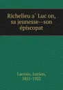 Richelieu a Lucon, sa jeunesse son episcopat - Lucien Lacroix