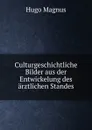 Culturgeschichtliche Bilder aus der Entwickelung des arztlichen Standes - Hugo Magnus