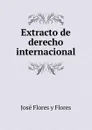 Extracto de derecho internacional - José Flores y Flores