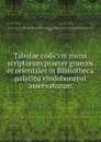 Tabulae codicvm manu scriptorum praeter graecos et orientales in Bibliotheca palatina vindobonensi asservatorum - Josef Mantuani