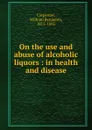 On the use and abuse of alcoholic liquors - William Benjamin Carpenter