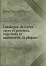 Catalogue de livres rares et precieux, imprimes et manuscrits, la plupart - Robert Samuel Turner