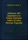 Informe del ingeniero sr. Cesar Cipriani sobre la ruta Perene-Ugayali - César A. Cipriani