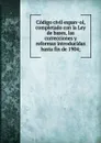 Codigo civil espanol, completado con la Ley de bases, las correcciones y reformas introducidas hasta fin de 1904 - Spain. Laws