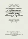 The religious opinions of Elizabeth Barrett Browning as expressed in three letters addressed to Wm. Merry, esq., J. P - Browning Elizabeth Barrett