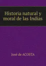 Historia natural y moral de las Indias - José de Acosta