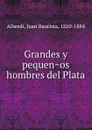 Grandes y pequenos hombres del Plata - Juan Bautista Alberdi