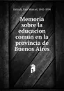 Memoria sobre la educacion comun en la provincia de Buenos Aires - José Manuel Estrada