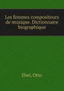 Les femmes compositeurs de musique. Dictionnaire biographique - Otto Ebel