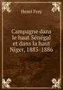 Campagne dans le haut Senegal et dans la haut Niger, 1885-1886 - Henri Frey