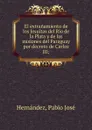 El extranamiento de los Jesuitas del Rio de la Plata y de las misiones del Paraguay por decreto de Carlos III - Pablo José Hernández