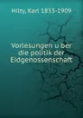 Vorlesungen uber die politik der Eidgenossenschaft - Karl Hilty