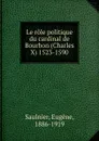 Le role politique du cardinal de Bourbon (Charles X) 1523-1590 - Eugène Saulnier