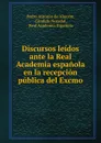 Discursos leidos ante la Real Academia espanola en la recepcion publica del Excmo - Pedro Antonio de Alarcón