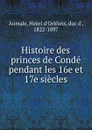 Histoire des princes de Conde pendant les 16e et 17e siecles - Henri d'Orléans Aumale