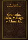 Granada, Jaen, Malaga y Almeria - Francisco Pí y Margall